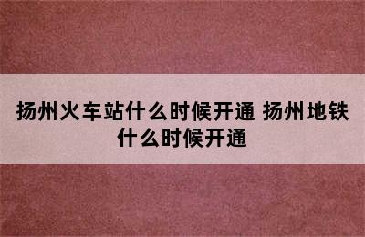 扬州火车站什么时候开通 扬州地铁什么时候开通